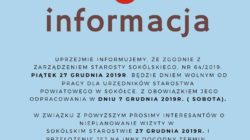 Uprzejmie informujemy, że zgodnie z Zarządzeniem Starosty Sokólskiego Piątek 27 grudnia 2019r. będzie dniem wolnym od pracy dla urzędników Starostwa Powiatowego w Sokółce, z obowiązkiem jego odpracowania w dniu 7 grudnia 2019r. (sobota). W związku z powyższym prosimy interesantów o nieplanowanie wizyty w Sokólskim Starostwie 27 grudnia 2019r. i przełożenie jej na inny dogodny termin.